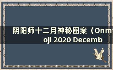 阴阳师十二月神秘图案（Onmyoji 2020 December Mysterious Pattern）